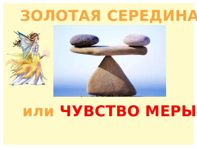 ЗОЛОТАЯ СЕРЕДИНА,  или ЧУВСТВО МЕРЫ . 