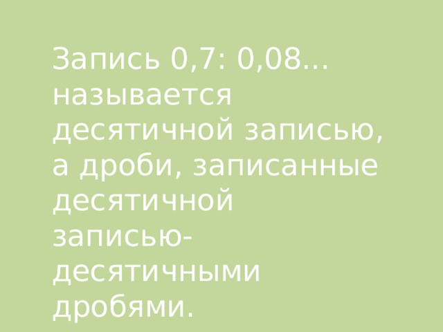 Запись 0,7: 0,08... называется десятичной записью, а дроби, записанные десятичной записью- десятичными дробями. 