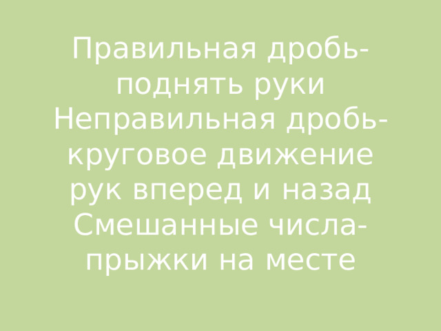   Правильная дробь- поднять руки  Неправильная дробь-круговое движение рук вперед и назад  Смешанные числа-прыжки на месте    