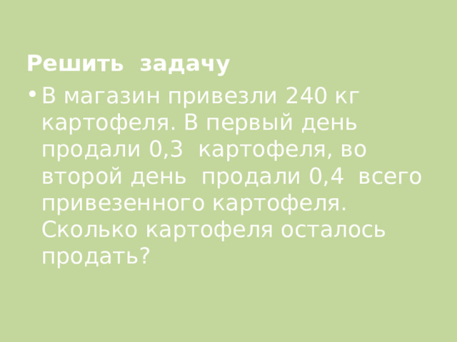 Решить задачу В магазин привезли 240 кг картофеля. В первый день продали 0,3 картофеля, во второй день продали 0,4 всего привезенного картофеля. Сколько картофеля осталось продать? 