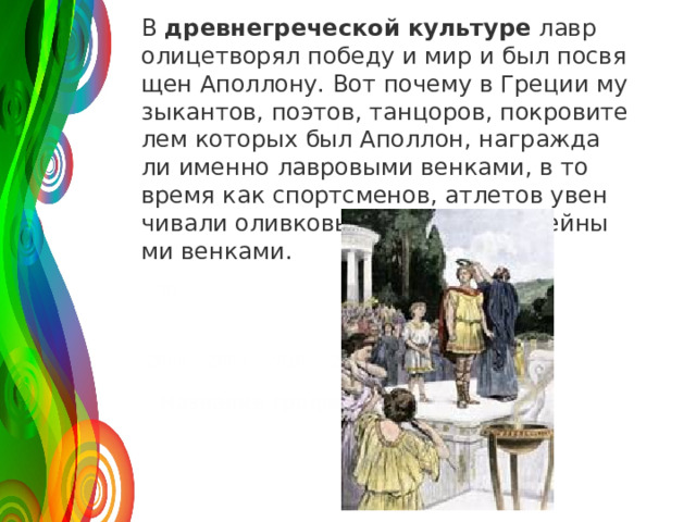 В  древ­не­гре­че­ской куль­ту­ре  лавр оли­це­тво­рял по­бе­ду и мир и был по­свя­щен Апол­ло­ну. Вот по­че­му в Гре­ции му­зы­кан­тов, по­этов, тан­цо­ров, по­кро­ви­те­лем ко­то­рых был Апол­лон, на­граж­да­ли имен­но лав­ро­вы­ми вен­ка­ми, в то время как спортс­ме­нов, ат­ле­тов увен­чи­ва­ли олив­ко­вы­ми или сель­де­рей­ны­ми вен­ка­ми. 120 50 30 2008 2009 2010 2011 Название графика 