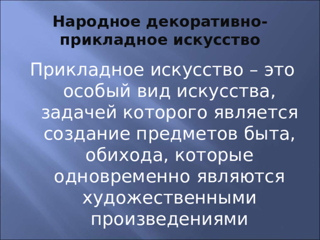 Народное декоративно-прикладное искусство Прикладное искусство – это особый вид искусства, задачей которого является создание предметов быта, обихода, которые одновременно являются художественными произведениями 