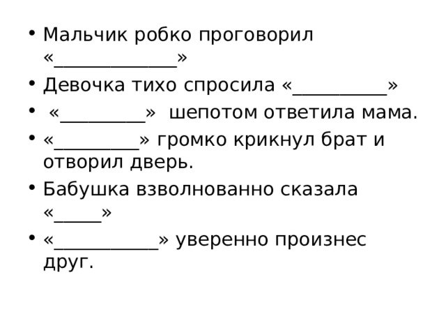 Мальчик робко проговорил «_____________» Девочка тихо спросила «__________»  «_________» шепотом ответила мама. «_________» громко крикнул брат и отворил дверь. Бабушка взволнованно сказала «_____» «___________» уверенно произнес друг. 