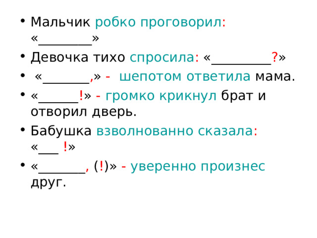 Мальчик робко проговорил : «________» Девочка тихо спросила : «_________ ? »  «_______ , » -  шепотом ответила мама. «______ ! » - громко крикнул брат и отворил дверь. Бабушка взволнованно сказала : «___ ! » «_______ , ( ! )» - уверенно произнес друг. 