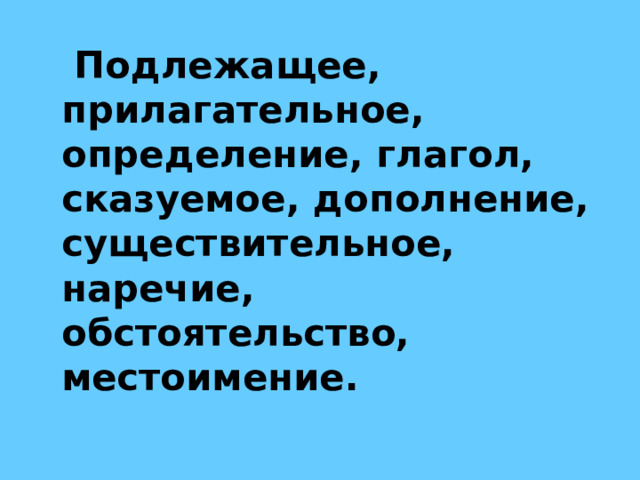  Подлежащее, прилагательное, определение, глагол, сказуемое, дополнение, существительное, наречие, обстоятельство, местоимение. 