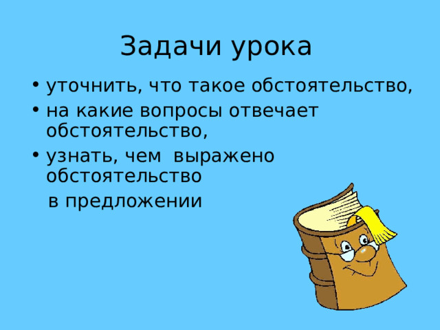 Задачи урока уточнить, что такое обстоятельство, на какие вопросы отвечает обстоятельство, узнать, чем выражено обстоятельство  в предложении 