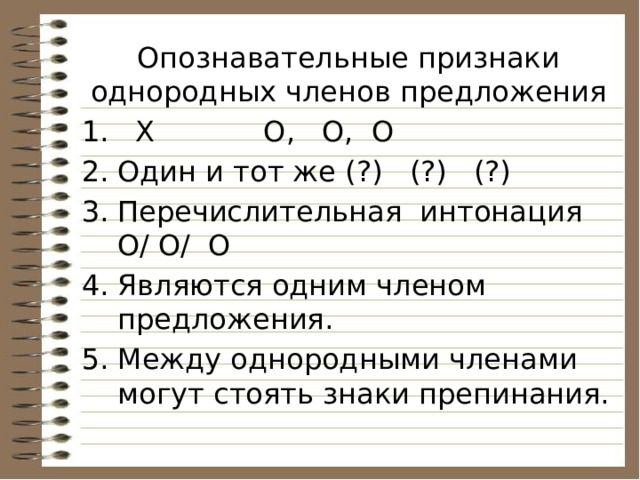 Опознавательные признаки однородных членов предложения  Х О, О, О Один и тот же (?) (?) (?) Перечислительная интонация О/ О/ О Являются одним членом предложения. Между однородными членами могут стоять знаки препинания. 