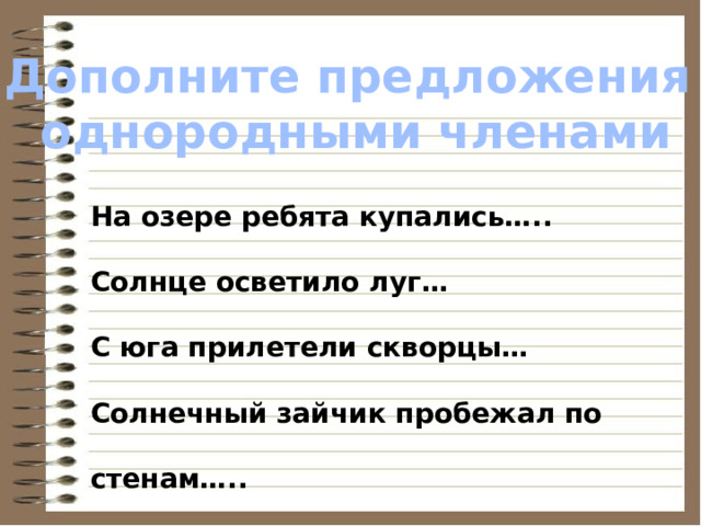 Дополните предложения однородными членами На озере ребята купались….. Солнце осветило луг… С юга прилетели скворцы… Солнечный зайчик пробежал по стенам….. 