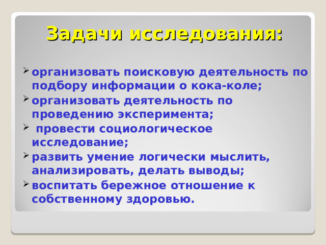 Задачи исследования: организовать поисковую деятельность по подбору информации о кока-коле; организовать деятельность по проведению эксперимента;  провести социологическое исследование; развить умение логически мыслить, анализировать, делать выводы; воспитать бережное отношение к собственному здоровью.  