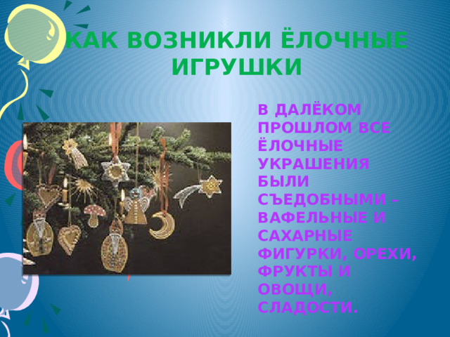 Как возникли ёлочные игрушки В далёком прошлом все ёлочные украшения были съедобными – вафельные и сахарные фигурки, орехи, фрукты и овощи, сладости. 
