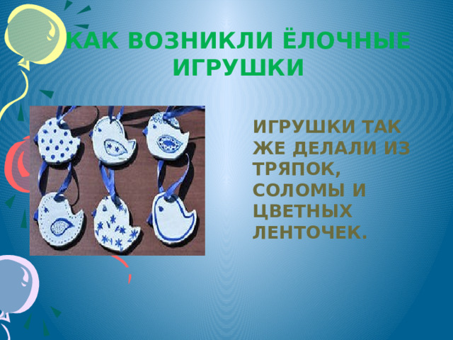Как возникли ёлочные игрушки Игрушки так же делали из тряпок, соломы и цветных ленточек. 