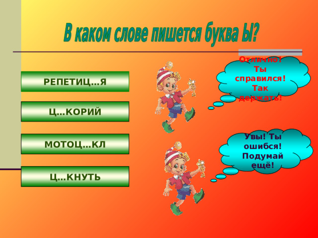 Отлично! Ты справился! Так держать! РЕПЕТИЦ…Я Ц…КОРИЙ Увы! Ты ошибся! Подумай ещё! МОТОЦ…КЛ Ц…КНУТЬ 