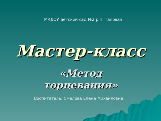 МКДОУ детский сад №2 р.п. Таловая Мастер-класс « Метод  торцевания » Воспитатель: Смелова Елена Михайловна 