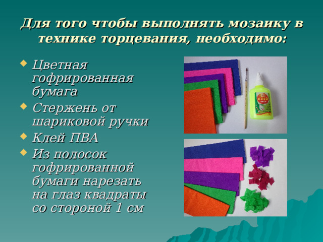 Для того чтобы выполнять мозаику в технике торцевания, необходимо: Цветная гофрированная бумага Стержень от шариковой ручки Клей ПВА Из полосок гофрированной бумаги нарезать на глаз квадраты со стороной 1 см  