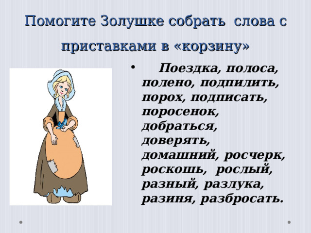 Помогите Золушке собрать слова с приставками в «корзину»  Поездка, полоса, полено, подпилить, порох, подписать, поросенок, добраться, доверять, домашний, росчерк, роскошь, рослый, разный, разлука, разиня, разбросать.  