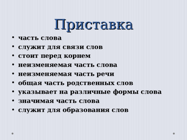 Приставка                 часть слова служит для связи слов стоит перед корнем неизменяемая часть слова неизменяемая часть речи общая часть родственных слов указывает на различные формы слова значимая часть слова служит для образования слов  