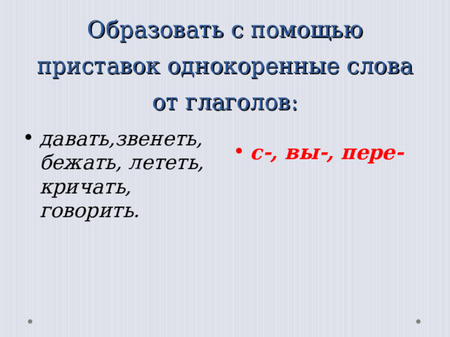 Образовать с помощью приставок однокоренные слова от глаголов: давать,звенеть, бежать, лететь, кричать, говорить.  с-, вы-, пере-  