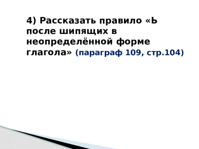 4) Рассказать правило «Ь после шипящих в неопределённой форме глагола» (параграф 109, стр.104)     