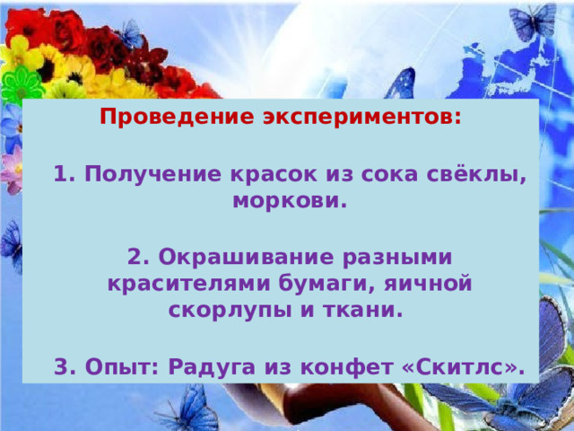 Проведение экспериментов:  1. Получение красок из сока свёклы, моркови.  2. Окрашивание разными красителями бумаги, яичной скорлупы и ткани.   3. Опыт: Радуга из конфет «Скитлс». 