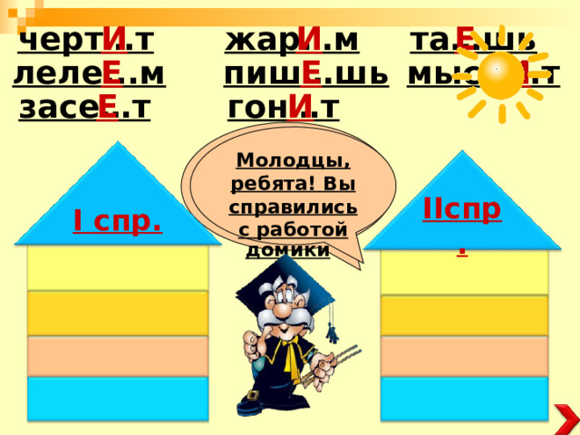та…шь Е И И черт…т жар…м леле...м И Е Е мысл...т пиш…шь И Е засе…т гон…т Помогите словам попасть в свои домики Молодцы, ребята! Вы справились с работой I спр. II спр . I 13 