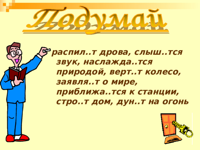  распил..т дрова, слыш..тся звук, наслажда..тся природой, верт..т колесо, заявля..т о мире, приближа..тся к станции, стро..т дом, дун..т на огонь 