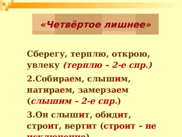 «Четвёртое лишнее» Сберегу, терплю, открою, увлеку ( терплю – 2-е спр .) 2.Собира е м, слыш и м, натира е м, замерза е м ( слышим – 2-е спр . ) 3.Он слыш и т, обид и т, стро и т, верт и т ( строит – не исключение ) 