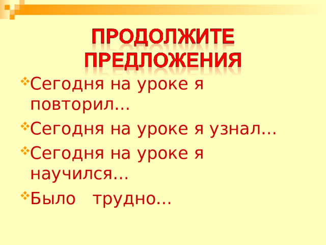 Сегодня на уроке я повторил… Сегодня на уроке я узнал… Сегодня на уроке я научился… Было трудно… 