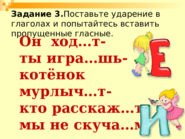 Задание 3. Поставьте ударение в глаголах и попытайтесь вставить пропущенные гласные. Он ход…т- ты игра…шь- котёнок мурлыч…т- кто расскаж…т- мы не скуча…м- 