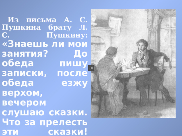 Из письма А. С. Пушкина брату Л. С. Пушкину:  «Знаешь ли мои занятия? До обеда пишу записки, после обеда езжу верхом, вечером слушаю сказки. Что за прелесть эти сказки! Каждая есть поэма!» 