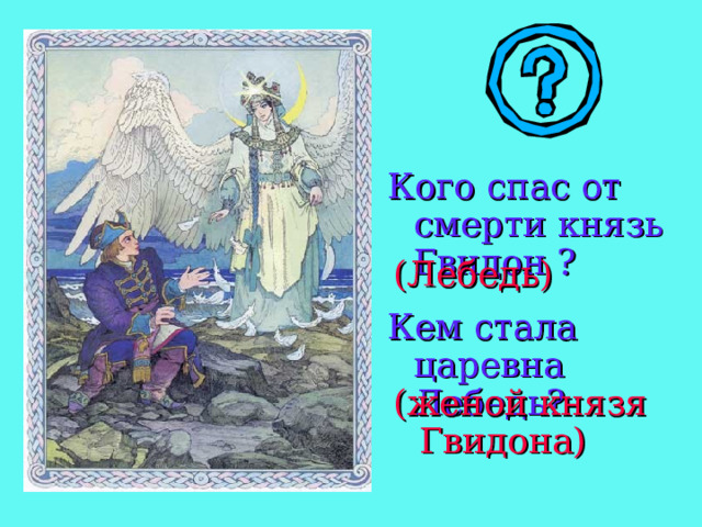 Кого спас от смерти князь Гвидон ? (Лебедь) Кем стала царевна Лебедь? (женой князя Гвидона) 