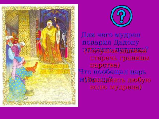 Для чего мудрец подарил Дадону золотого петушка? (Петушок должен стеречь границы царства)  Что пообещал царь мудрецу? (Выполнить любую волю мудреца) 