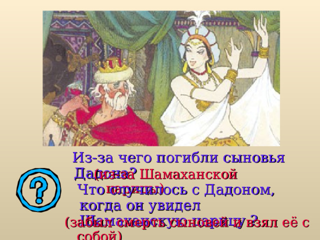  Из-за чего погибли сыновья Дадона? (из-за Шамаханской царицы)  Что случилось с Дадоном, когда он увидел Шамаханскую царицу ? (забыл смерть сыновей и взял её с собой) 