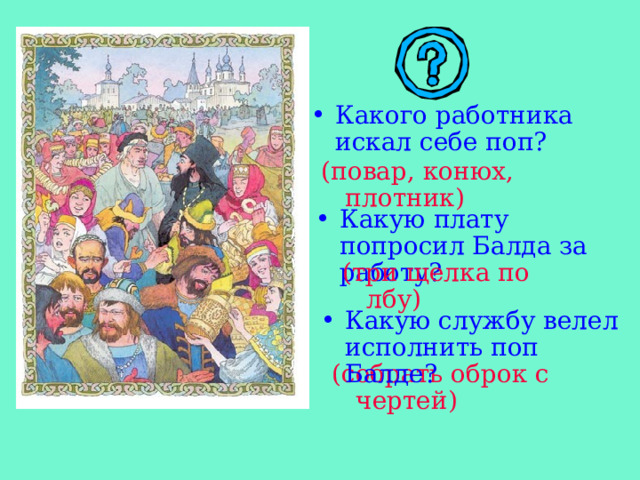 Какого работника искал себе поп? (повар, конюх, плотник) Какую плату попросил Балда за работу? (три щелка по лбу) Какую службу велел исполнить поп Балде?  (собрать оброк с чертей) 