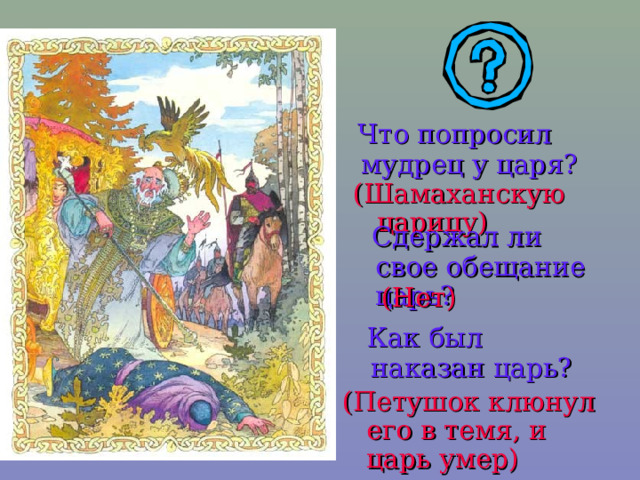  Что попросил мудрец у царя? (Шамаханскую царицу)  Сдержал ли свое обещание царь? (Нет)  Как был наказан царь? (Петушок клюнул его в темя, и царь умер) 