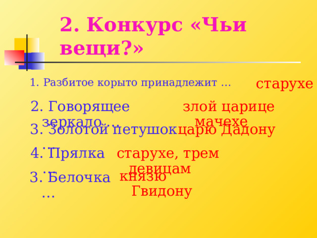 2. Конкурс «Чьи вещи?» старухе 1. Разбитое корыто принадлежит  … злой царице мачехе 2. Говорящее зеркало … 3. Золотой петушок … царю Дадону 4. Прялка … старухе, трем девицам князю Гвидону 3. Белочка … 