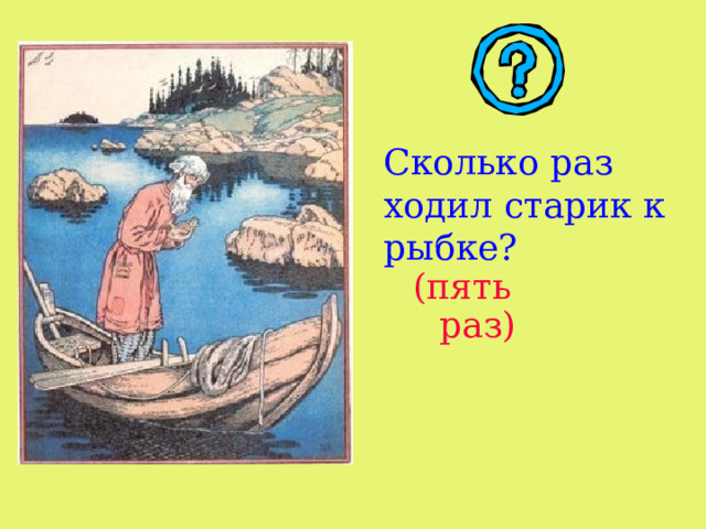 Сколько раз ходил старик к рыбке? (пять раз) 