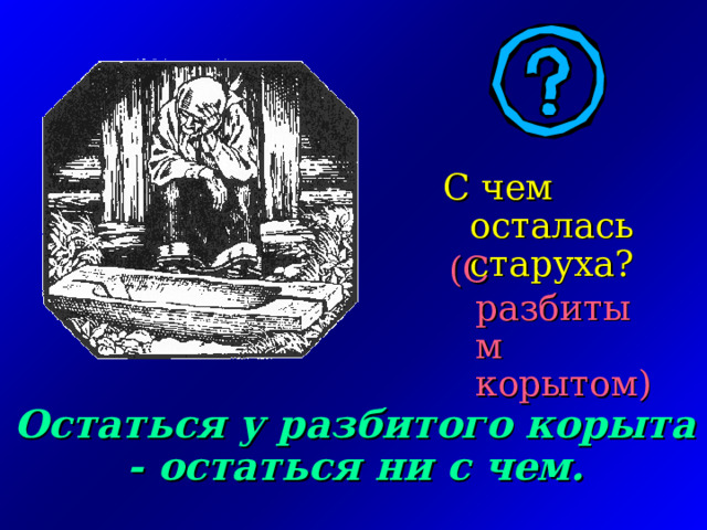 С чем осталась старуха? (С разбитым корытом)   Остаться у разбитого корыта - остаться ни с чем. 