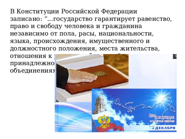 В Конституции Российской Федерации записано: “...государство гарантирует равенство, право и свободу человека и гражданина независимо от пола, расы, национальности, языка, происхождения, имущественного и должностного положения, места жительства, отношения к религии, убеждений, принадлежности к общественным объединениям”. 