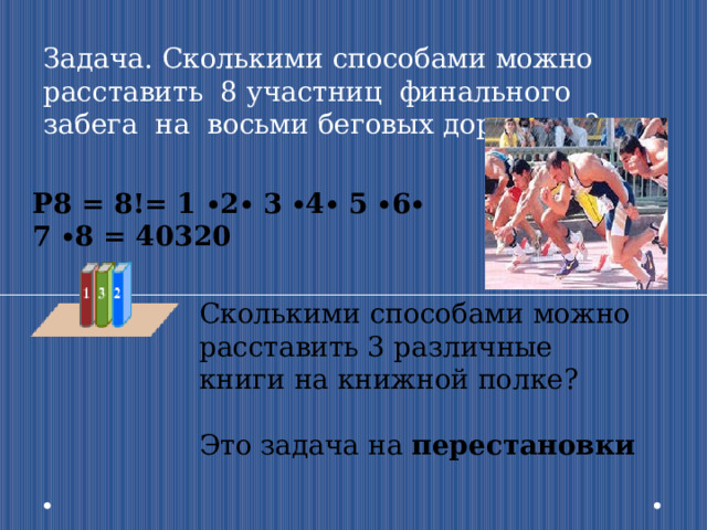 Задача. Сколькими способами можно расставить 8 участниц финального забега на восьми беговых дорожках? P8 = 8!= 1 ∙2∙ 3 ∙4∙ 5 ∙6∙ 7 ∙8 = 40320 Сколькими способами можно расставить 3 различные книги на книжной полке? Это задача на перестановки 