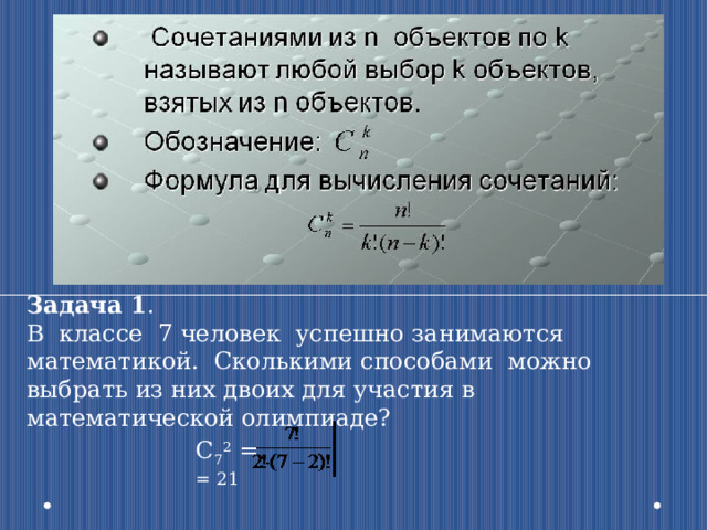 Задача 1 . В классе 7 человек успешно занимаются математикой. Сколькими способами можно выбрать из них двоих для участия в математической олимпиаде? C 7 2 = = 21 