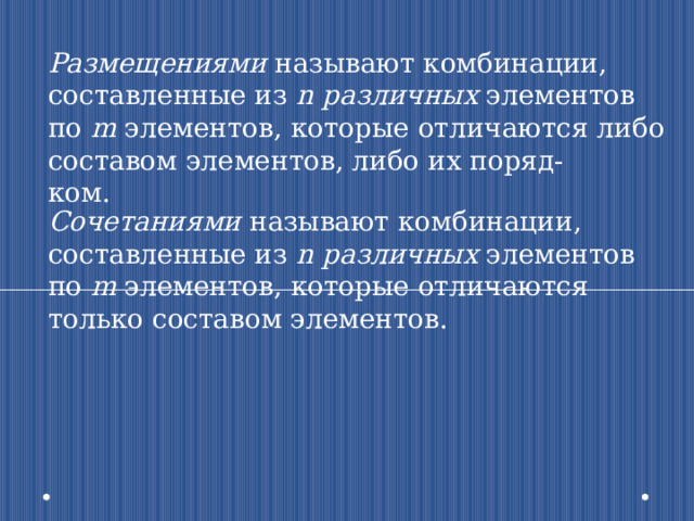 Размещениями называют комбинации, составленные из n различных элементов по m элементов, которые отличаются либо составом элементов, либо их поряд- ком. Сочетаниями называют комбинации, составленные из n различных элементов по m элементов, которые отличаются только составом элементов. 