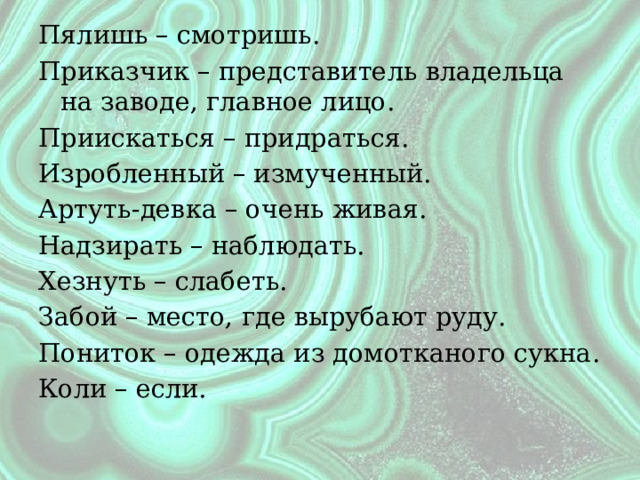 Пялишь – смотришь. Приказчик – представитель владельца на заводе, главное лицо. Приискаться – придраться. Изробленный – измученный. Артуть-девка – очень живая. Надзирать – наблюдать. Хезнуть – слабеть. Забой – место, где вырубают руду. Пониток – одежда из домотканого сукна. Коли – если. 