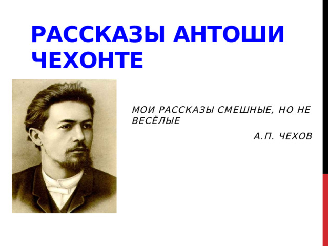 Рассказы Антоши Чехонте Мои рассказы смешные, но не весёлые А.П. Чехов 