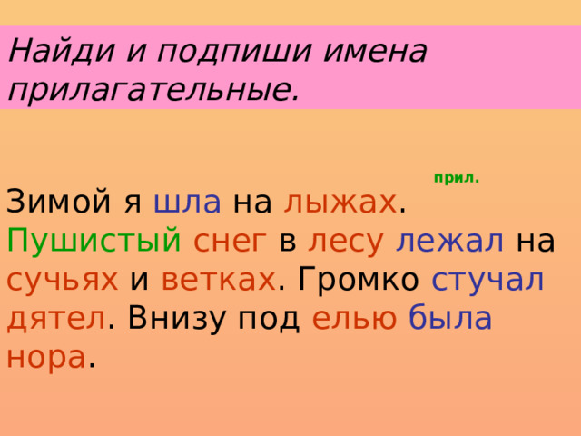 Найди и подпиши имена прилагательные. прил. Зимой я шла на лыжах . Пушистый  снег в лесу  лежал на сучьях и ветках . Громко стучал  дятел . Внизу под елью  была  нора .  