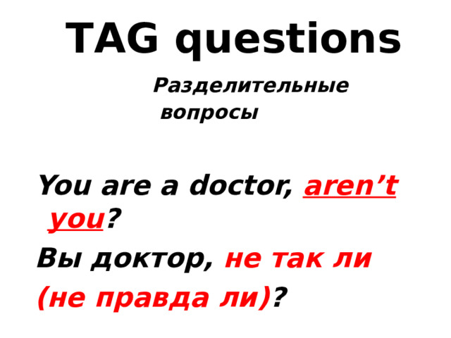 TAG questions Разделительные  вопросы    You are a doctor, aren’t you ? Вы доктор, не так ли (не правда ли) ? 