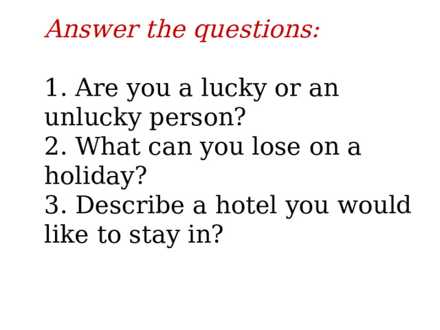 Answer the questions:   1. Are you a lucky or an unlucky person?  2. What can you lose on a holiday?  3. Describe a hotel you would like to stay in?   