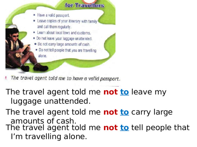 The travel agent told me not  to leave my luggage unattended. The travel agent told me not  to carry large amounts of cash. The travel agent told me not  to tell people that I’m travelling alone. 