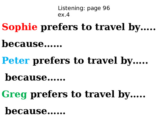 Listening: page 96 ex.4 Sophie prefers to travel by…..  because……  Peter prefers to travel by…..  because……  Greg prefers to travel by…..  because……   