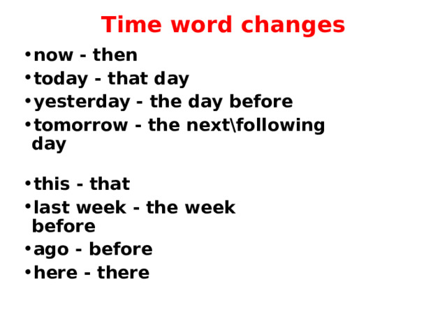 Time word changes now - then today - that day yesterday - the day before tomorrow - the next\following day this - that last week - the week before ago - before here - there 