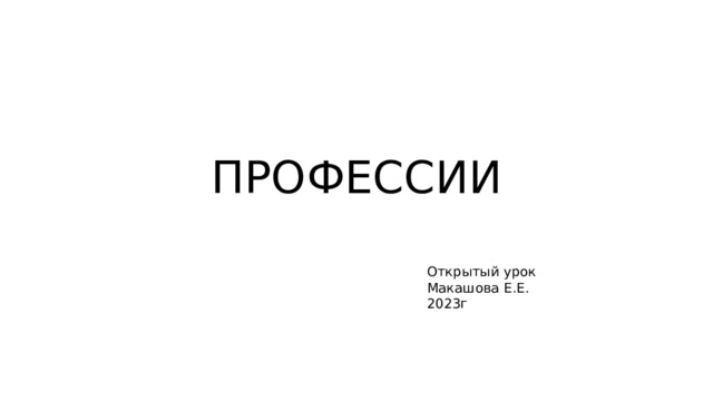 ПРОФЕССИИ Открытый урок Макашова Е.Е. 2023г 